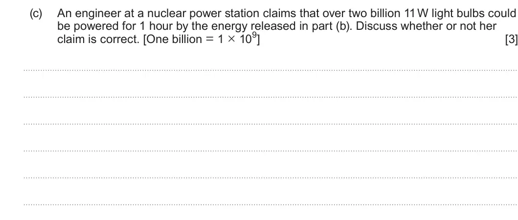 Summer 2024 Unit 3, question 1(c): An engineer at a nuclear power station claims that over two billion 11 W light bulbs could be powered for 1 hour by the energy released in part (b). Discuss whe