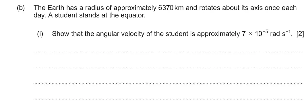Summer 2024 Unit 3, question 2(b)(i): The Earth has a radius of approximately 6370 km and rotates about its axis once each day. A student stands at the equator. Show that the angular velocity of the