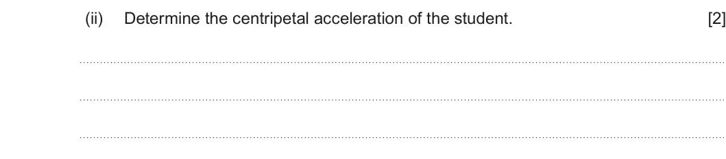 Summer 2024 Unit 3, question 2(b)(ii): Determine the centripetal acceleration of the student. [2]