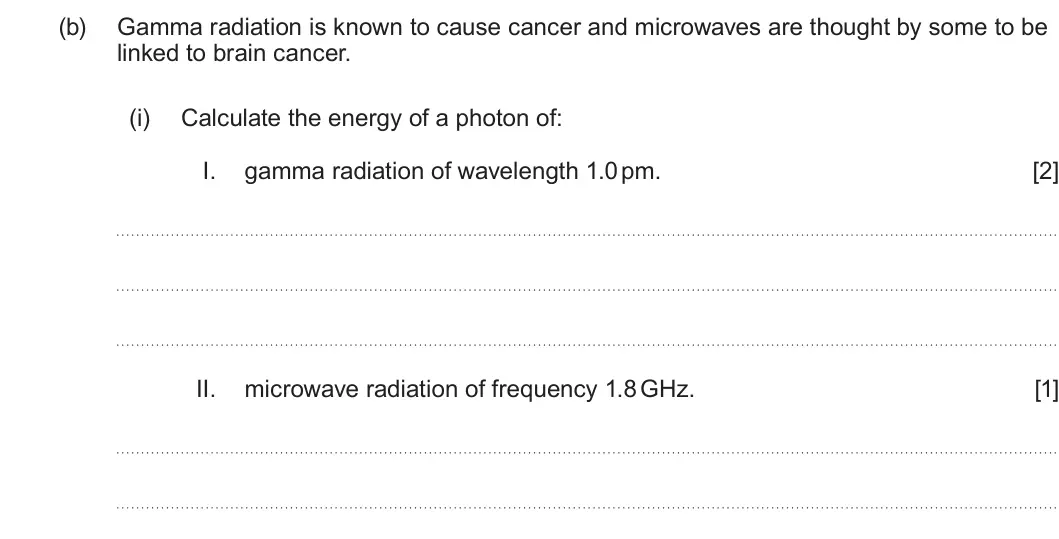 Summer 2024 Unit 3, question 3(b)(i): Calculate the energy of a photon of: I. gamma radiation of wavelength 1.0 pm. [2] II. microwave radiation of frequency 1.8 GHz. [1]