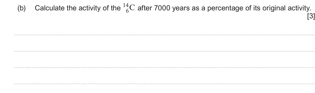 Summer 2024 Unit 3, question 6(b): Calculate the activity of the after 7000 years as a percentage of its original activity. 6 [3]