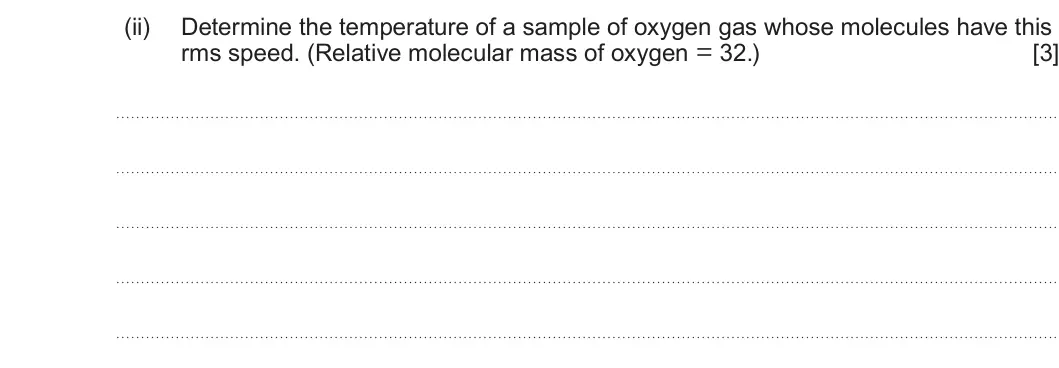 Summer 2024 Unit 3, question 7(b)(ii): Determine the temperature of a sample of oxygen gas whose molecules have this rms speed. (Relative molecular mass of oxygen = 32.) [3]