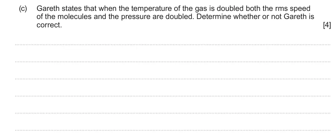 Summer 2024 Unit 3, question 7(c): Gareth states that when the temperature of the gas is doubled both the rms speed of the molecules and the pressure are doubled. Determine whether or not Gareth