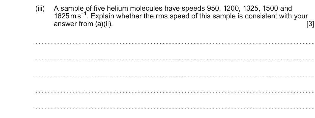 Summer 2025 Unit 3, question 2(a)(iii): A sample of five helium molecules have speeds 950, 1200, 1325, 1500 and 1625 m s–1. Explain whether the rms speed of this sample is consistent with your answer