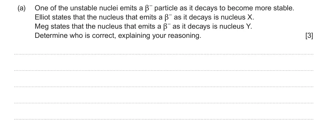 Summer 2025 Unit 3, question 3(a): Elliot states that the nucleus that emits a β– as it decays is nucleus X. Meg states that the nucleus that emits a β– as it decays is nucleus Y. Determine who i