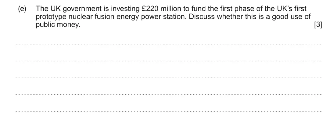 Summer 2025 Unit 3, question 4(e): The UK government is investing £220 million to fund the first phase of the UK’s first prototype nuclear fusion energy power station. Discuss whether this is a g