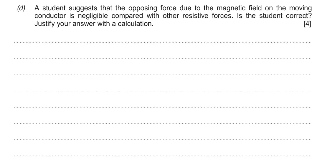 Summer 2017 Unit 4, question 5(d): A student suggests that the opposing force due to the magnetic field on the moving conductor is negligible compared with other resistive forces. Is the student