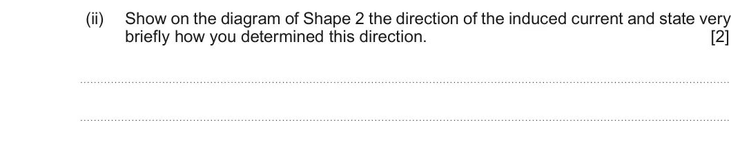 Summer 2018 Unit 4, question 5(a)(ii): Show on the diagram of Shape 2 the direction of the induced current and state very briefly how you determined this direction. [2]