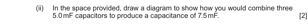 Summer 2022 Unit 4, question 4(b)(ii): In the space provided, draw a diagram to show how you would combine three 5.0 mF capacitors to produce a capacitance of 7.5 mF. [2]