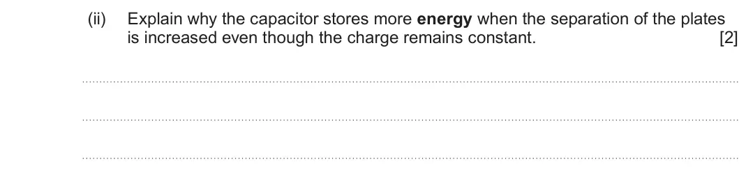 Summer 2022 Unit 4, question 4(c)(ii): Explain why the capacitor stores more energy when the separation of the plates is increased even though the charge remains constant. [2]