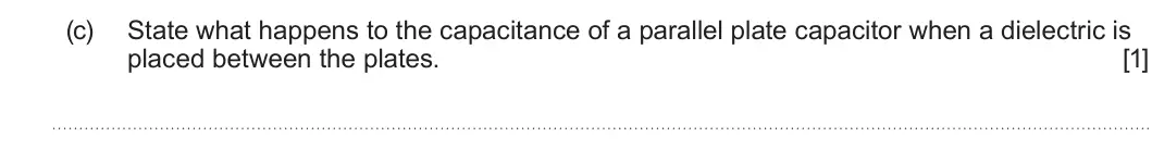 Summer 2023 Unit 4, question 1(c): State what happens to the capacitance of a parallel plate capacitor when a dielectric is placed between the plates. [1]