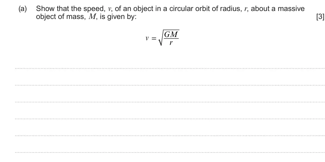 Summer 2023 Unit 4, question 2(a): Show that the speed, v, of an object in a circular orbit of radius, r, about a massive object of mass, M, is given by: [3] GM ν= v r