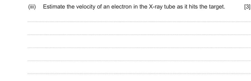 Summer 2023 Unit 4, question 8(a)(iii): Estimate the velocity of an electron in the X-ray tube as it hits the target. [3]