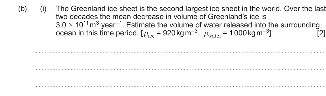 Summer 2023 Unit 4, question 10(b)(i): The Greenland ice sheet is the second largest ice sheet in the world. Over the last two decades the mean decrease in volume of Greenland’s ice is 3.0 × 1011 m3