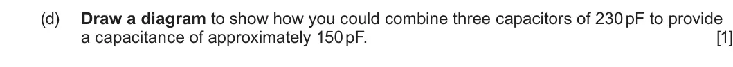 Summer 2024 Unit 4, question 1(d): Draw a diagram to show how you could combine three capacitors of 230 pF to provide a capacitance of approximately 150 pF. [1]