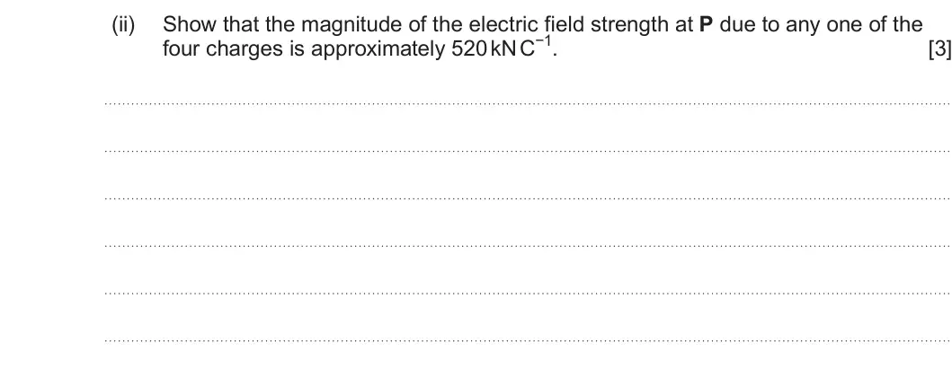 Summer 2024 Unit 4, question 4(a)(ii): Show that the magnitude of the electric field strength at P due to any one of the four charges is approximately 520 kN C−1. [3]