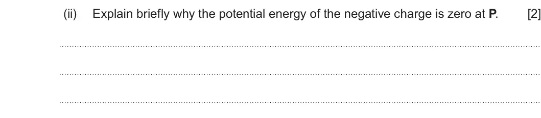 Summer 2024 Unit 4, question 4(b)(ii): Explain briefly why the potential energy of the negative charge is zero at P. [2]