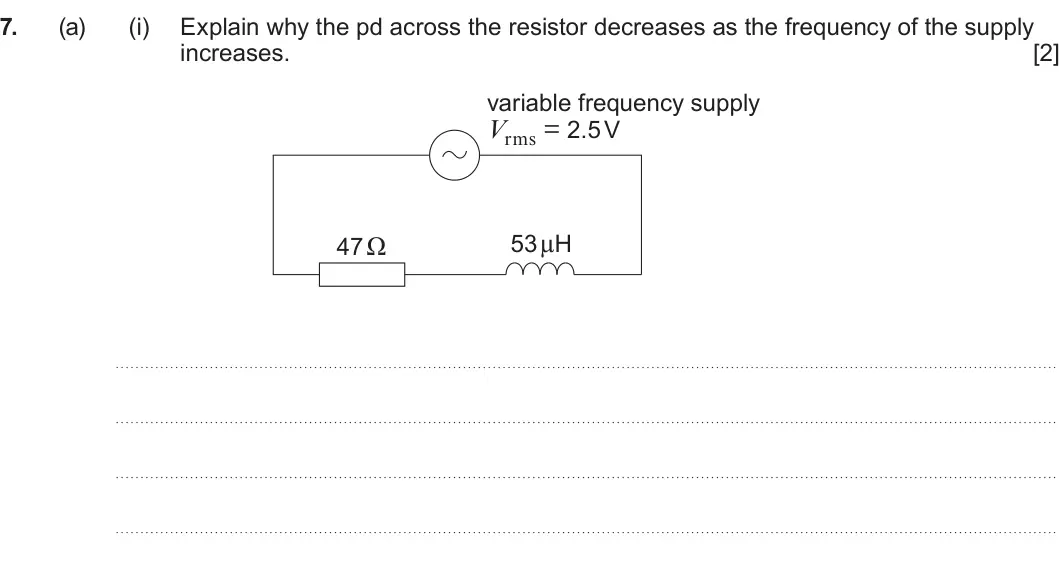 Summer 2024 Unit 4, question 7(a)(i): Explain why the pd across the resistor decreases as the frequency of the supply increases. [2] variable frequency supply Vrms = 2.5 V 53 μH 47 Ω