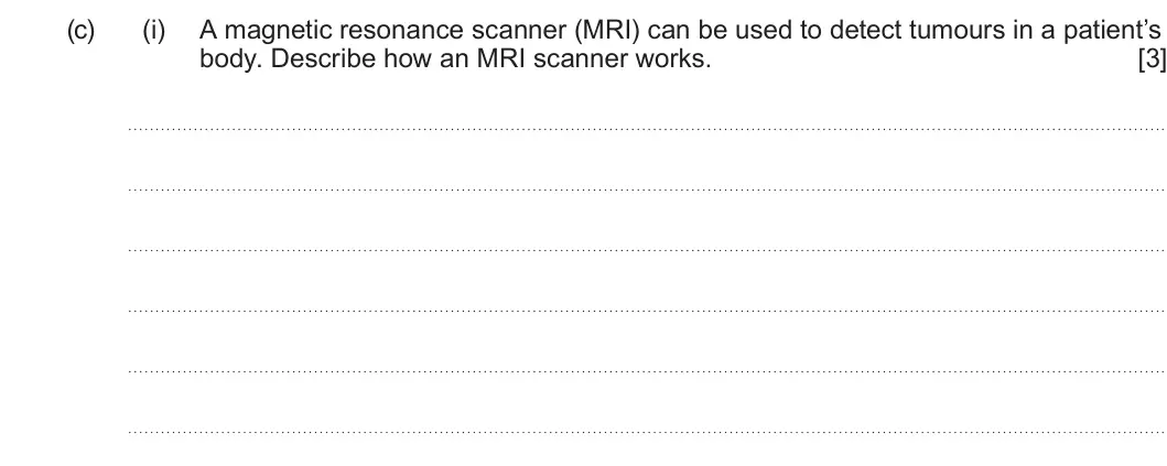 Summer 2024 Unit 4, question 8(c)(i): A magnetic resonance scanner (MRI) can be used to detect tumours in a patient’s body. Describe how an MRI scanner works. [3]