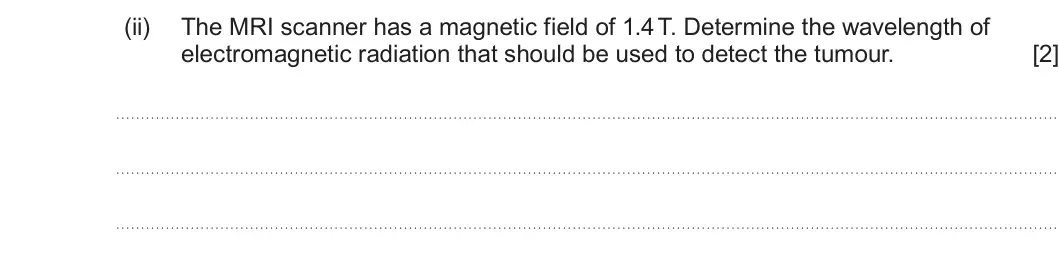 Summer 2024 Unit 4, question 8(c)(ii): The MRI scanner has a magnetic field of 1.4 T. Determine the wavelength of electromagnetic radiation that should be used to detect the tumour. [2]