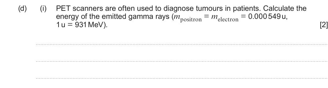 Summer 2024 Unit 4, question 8(d)(i): PET scanners are often used to diagnose tumours in patients. Calculate the energy of the emitted gamma rays (mpositron = melectron = 0.000 549 u, 1 u = 931 MeV)