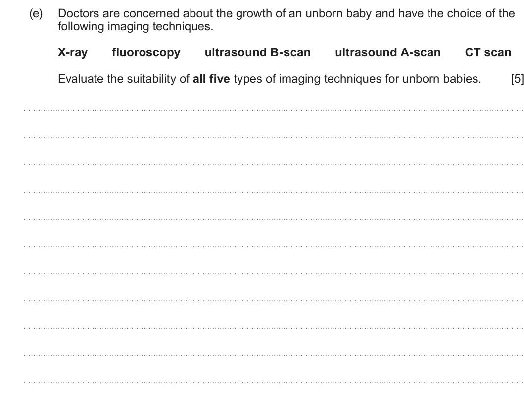Summer 2024 Unit 4, question 8(e): Doctors are concerned about the growth of an unborn baby and have the choice of the following imaging techniques. X-ray fluoroscopy ultrasound B-scan ultrasound