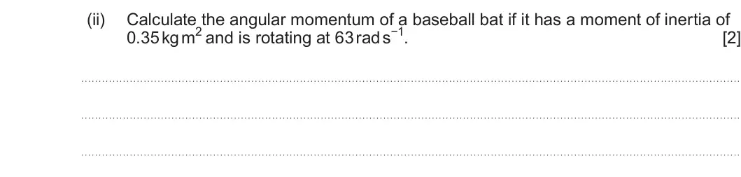 Summer 2024 Unit 4, question 9(a)(ii): Calculate the angular momentum of a baseball bat if it has a moment of inertia of 0.35 kg m2 and is rotating at 63 rad s−1. [2]