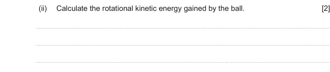 Summer 2024 Unit 4, question 9(b)(ii): Calculate the rotational kinetic energy gained by the ball. [2]