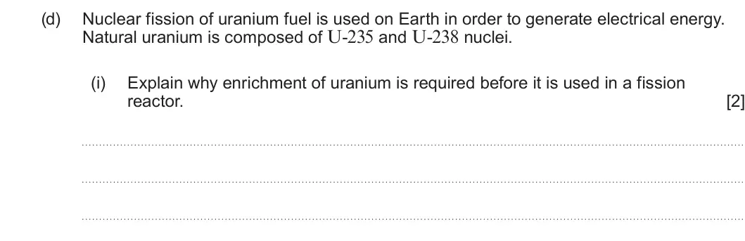 Summer 2024 Unit 4, question 10(d)(i): Explain why enrichment of uranium is required before it is used in a fission reactor. [2]