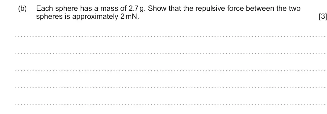 Summer 2025 Unit 4, question 1(b): Each sphere has a mass of 2.7 g. Show that the repulsive force between the two spheres is approximately 2 mN. [3]