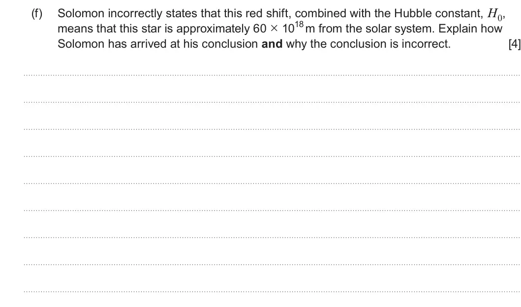 Summer 2025 Unit 4, question 2(f): Solomon incorrectly states that this red shift, combined with the Hubble constant, H0, means that this star is approximately 60 × 1018 m from the solar system. 