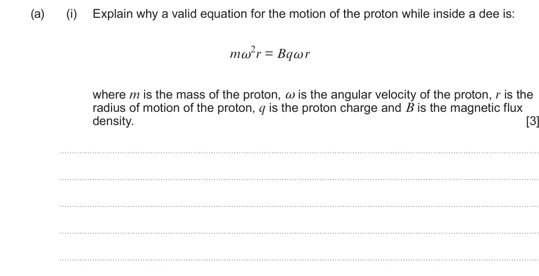 Summer 2025 Unit 4, question 4(a)(i): Explain why a valid equation for the motion of the proton while inside a dee is: mω2r = Bqω r where m is the mass of the proton, ω is the angular velocity of th