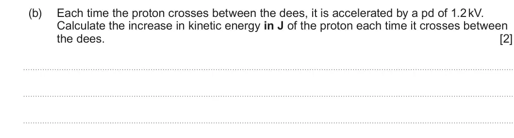 Summer 2025 Unit 4, question 4(b): Each time the proton crosses between the dees, it is accelerated by a pd of 1.2 kV. Calculate the increase in kinetic energy in J of the proton each time it cro