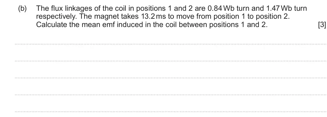 Summer 2025 Unit 4, question 5(b): The flux linkages of the coil in positions 1 and 2 are 0.84 Wb turn and 1.47 Wb turn respectively. The magnet takes 13.2 ms to move from position 1 to position