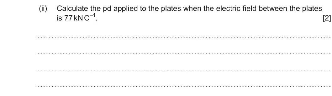 Summer 2025 Unit 4, question 6(a)(ii): Calculate the pd applied to the plates when the electric field between the plates is 77 kN C–1. [2]