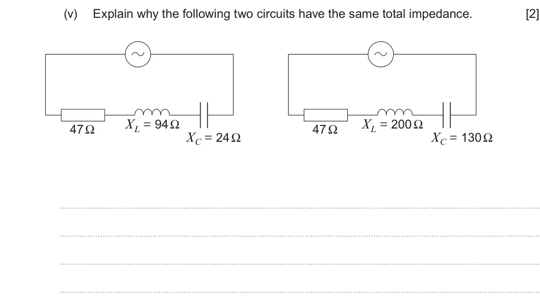 Summer 2025 Unit 4, question 7(b)(v): Explain why the following two circuits have the same total impedance. [2] XL = 94 Ω XL = 200 Ω 47 Ω 47 Ω XC = 24 Ω XC = 130 Ω