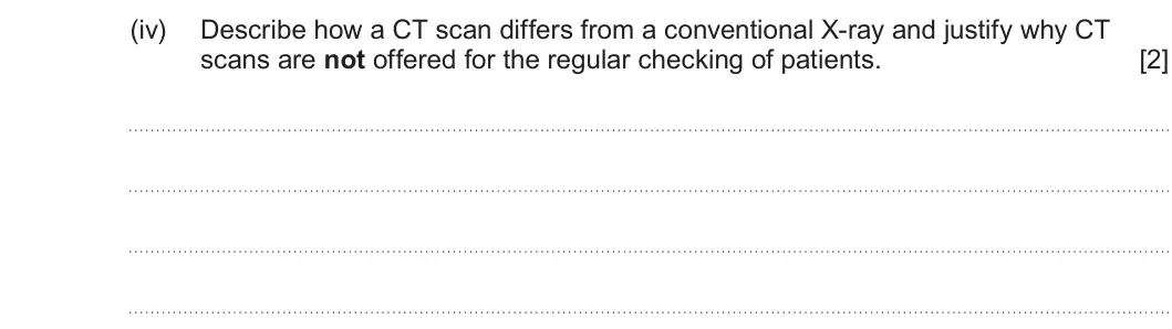 Summer 2025 Unit 4, question 8(a)(iv): Describe how a CT scan differs from a conventional X-ray and justify why CT scans are not offered for the regular checking of patients. [2]