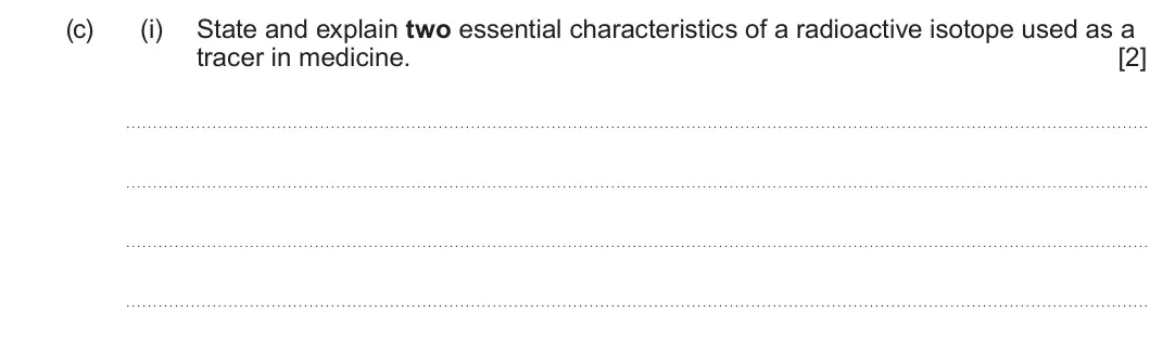 Summer 2025 Unit 4, question 8(c)(i): State and explain two essential characteristics of a radioactive isotope used as a tracer in medicine. [2]