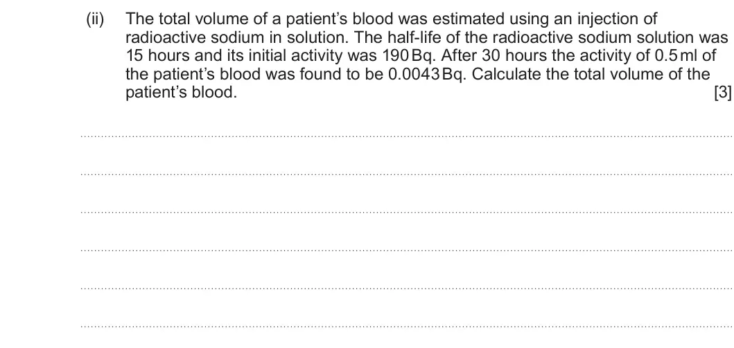 Summer 2025 Unit 4, question 8(c)(ii): The total volume of a patient’s blood was estimated using an injection of radioactive sodium in solution. The half-life of the radioactive sodium solution was 1