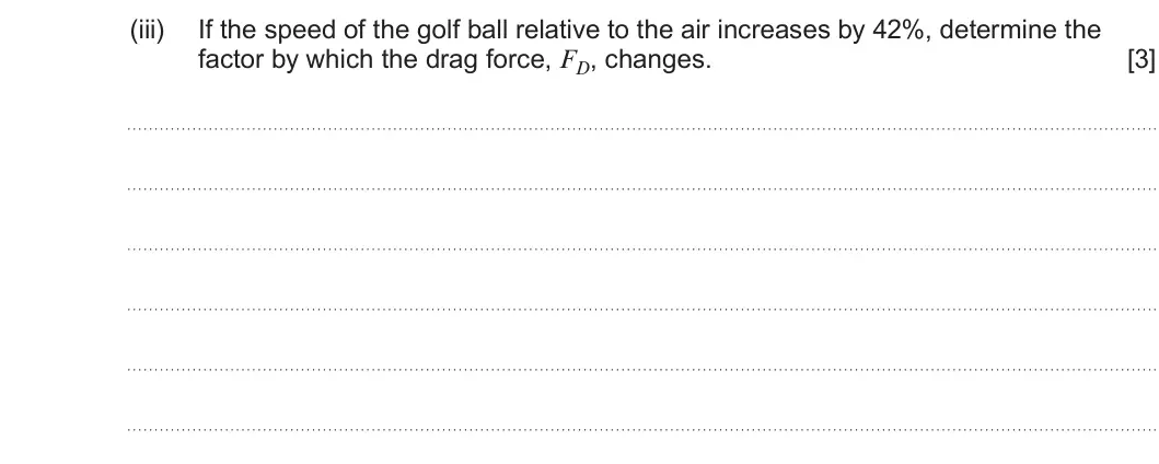 Summer 2025 Unit 4, question 9(c)(iii): If the speed of the golf ball relative to the air increases by 42%, determine the factor by which the drag force, FD, changes. [3]