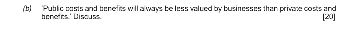 Summer 2018 Unit 4, question 3(b): ‘Public costs and benefits will always be less valued by businesses than private costs and benefits.’ Discuss. [20]