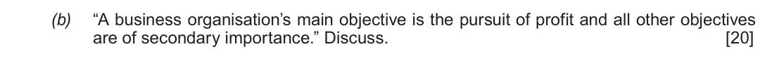 Summer 2019 Unit 4, question 3(b): “A business organisation’s main objective is the pursuit of profit and all other objectives are of secondary importance.” Discuss. [20]