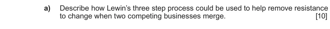 Summer 2022 Unit 4, question 2.1: 2 Managing change a) Describe how Lewin’s three step process could be used to help remove resistance to change when two competing businesses merge. [10]