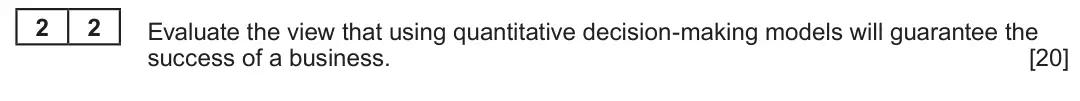 Summer 2023 Unit 4, question 2.2: Decision-making 2 2 Evaluate the view that using quantitative decision-making models will guarantee the success of a business. [20]