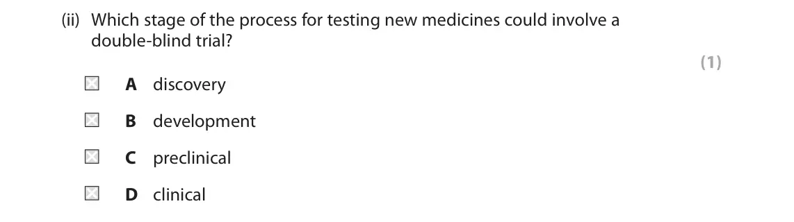 June 2024 Paper 1 Higher, question 8(a)(ii): Which stage of the process for testing new medicines could involve a double‑blind trial? (1) A discovery B development C preclinical D clinical