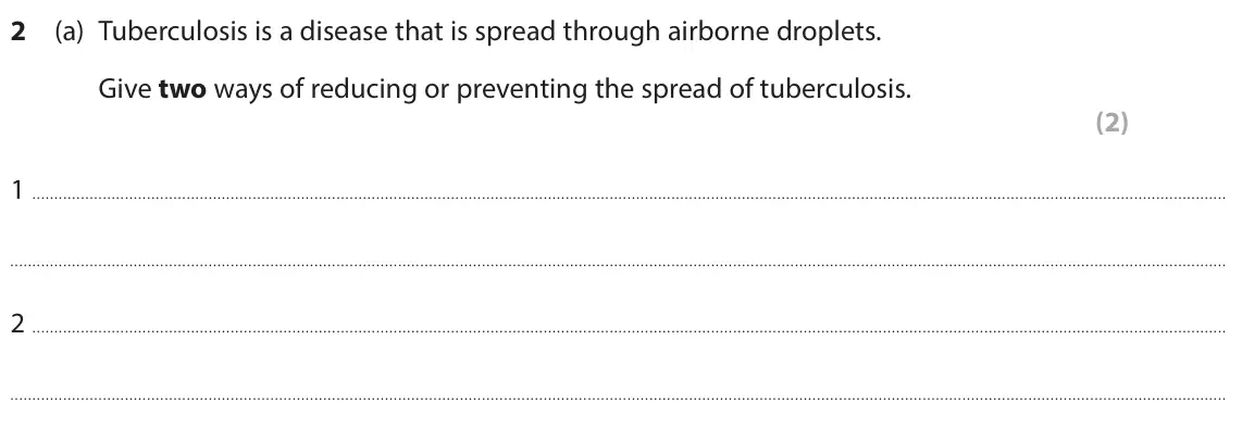 June 2025 Paper 1 Higher, question 2(a): Tuberculosis is a disease that is spread through airborne droplets. Give two ways of reducing or preventing the spread of tuberculosis. (2) 1 2