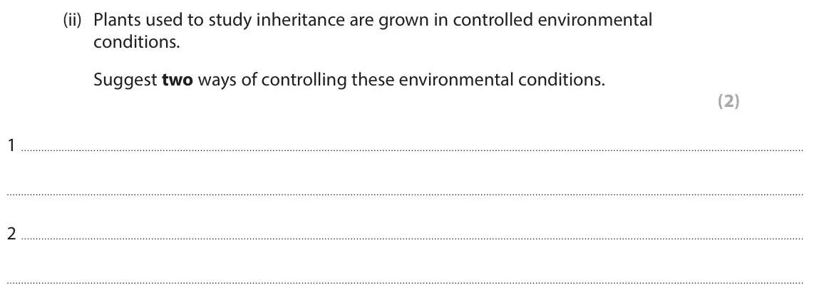 June 2025 Paper 1 Higher, question 4(b)(ii): Plants used to study inheritance are grown in controlled environmental conditions. Suggest two ways of controlling these environmental conditions. (2) 1 2