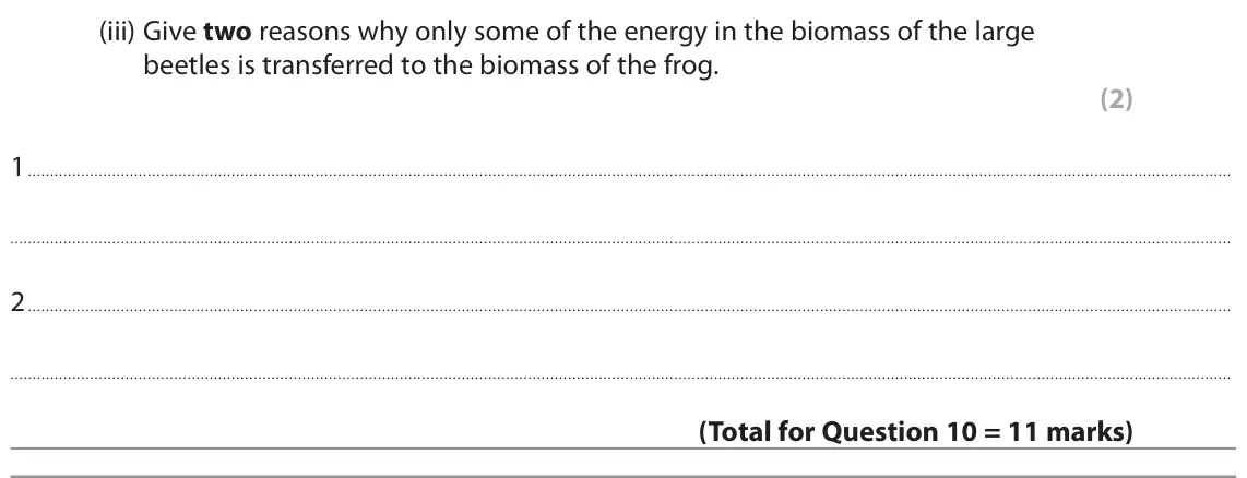 June 2022 Paper 2 Foundation, question 10(c)(iii): Give two reasons why only some of the energy in the biomass of the large beetles is transferred to the biomass of the frog. (2) 1 2