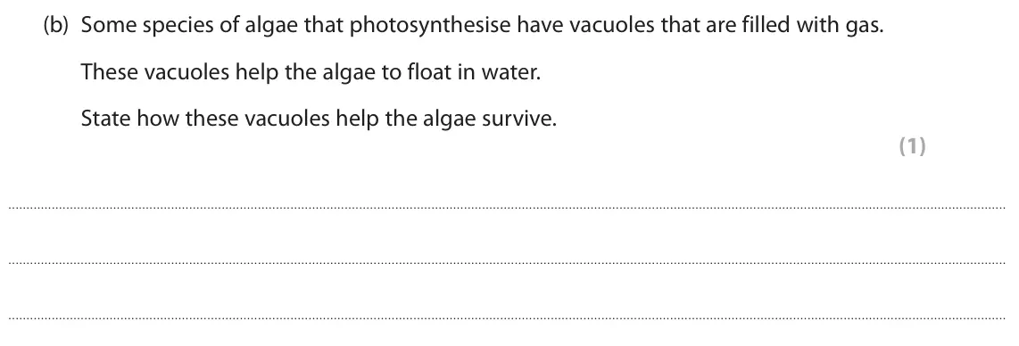 June 2023 Paper 2 Foundation, question 7(b): Some species of algae that photosynthesise have vacuoles that are filled with gas. These vacuoles help the algae to float in water. State how these vacuoles hel