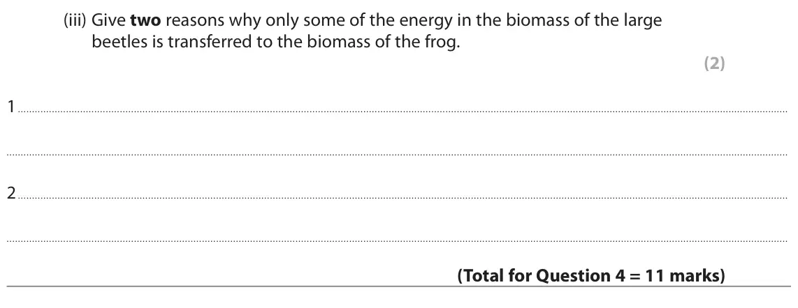 June 2022 Paper 2 Higher, question 4(c)(iii): Give two reasons why only some of the energy in the biomass of the large beetles is transferred to the biomass of the frog. (2) 1 2
